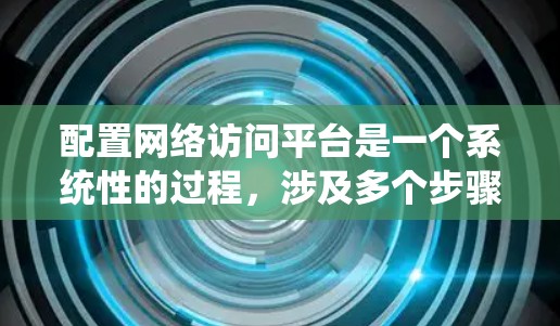 配置网络访问平台是一个系统性的过程，涉及多个步骤和配置。以下是一个清晰的指南，帮助您逐步完成配置