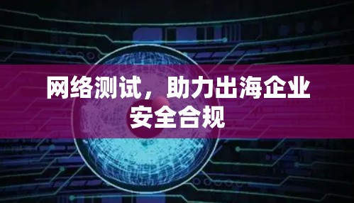 网络测试,助力出海企业安全合规