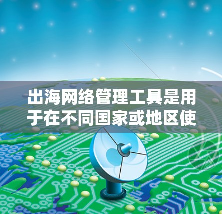 出海网络管理工具是用于在不同国家或地区使用网络设备的工具,涵盖多种领域,如网络管理、安全、性能优化和合规管理。以下是详细的分析和建议
