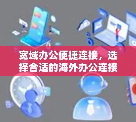 宽域办公便捷连接，选择合适的海外办公连接软件
