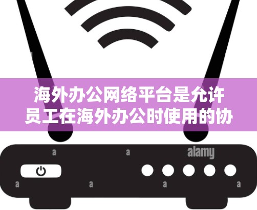 海外办公网络平台是允许员工在海外办公时使用的协作工具和云平台,旨在促进跨地缘域的团队协作和工作效率。以下是这些平台的主要功能及其特点