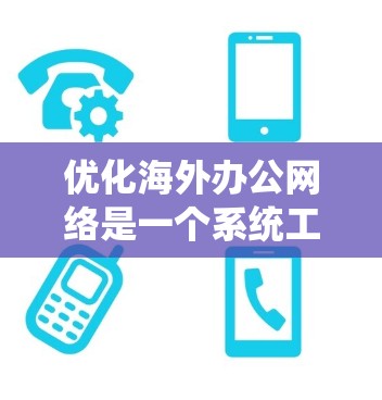 优化海外办公网络是一个系统工程,涉及设备管理、VPN、直播平台以及设备维护等多个方面。以下是一步步的优化计划
