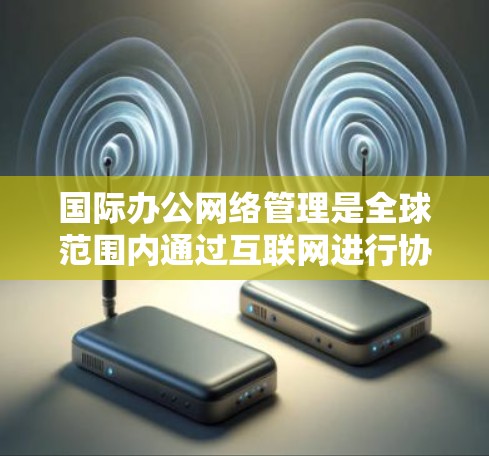 国际办公网络管理是全球范围内通过互联网进行协作的重要技术,涉及多个国家和地区的网络设备、防火墙、安全策略等。美国的网络管理遵循NIST标准,提供了坚实的基础,但需适应全球化环境。以下是关键点