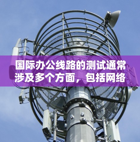 国际办公线路的测试通常涉及多个方面,包括网络连接、设备兼容性、防火墙设置、数据传输验证以及网络安全等。以下是一些常见的测试步骤和注意事项