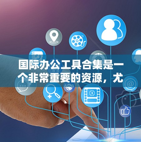 国际办公工具合集是一个非常重要的资源，尤其是在全球范围内进行协作和交流时。以下是一些常见的国际办公工具合集，涵盖会议、协作、文档管理、项目管理等多个方面