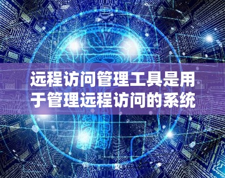 远程访问管理工具是用于管理远程访问的系统,确保用户能够安全且合法地访问远程服务器。以下是其主要功能和使用步骤的简要说明 远程访问管理工具是用于管理远程访问的系统,确保用户能够安全且合法地访问远程服务器。以下是其主要功能和使用步骤的简要说明