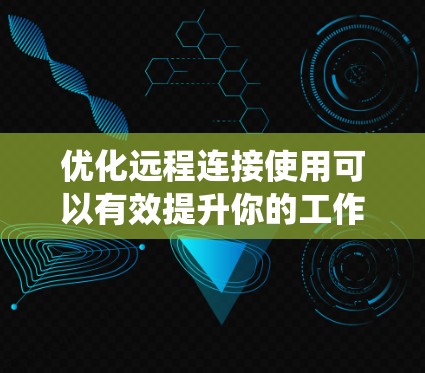 优化远程连接使用可以有效提升你的工作效率和安全性。以下是一个有条理的步骤指南，帮助你系统地利用远程连接工具