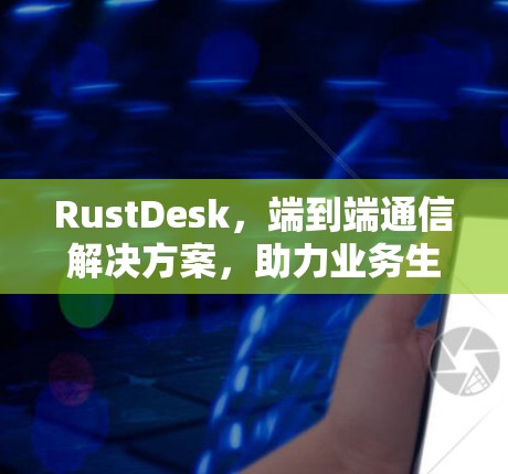 RustDesk,端到端通信解决方案,助力业务生态的实时高效连接