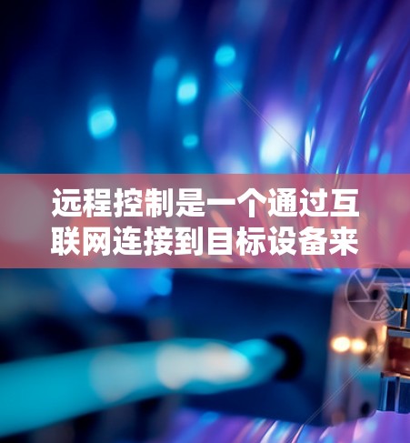 远程控制是一个通过互联网连接到目标设备来控制它的技术,适用于需要灵活控制多种设备的场景。以下是详细的步骤指南