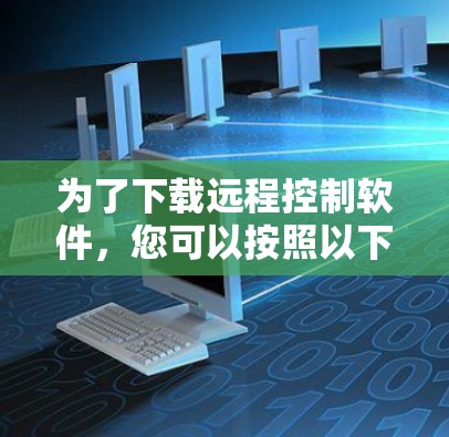 为了下载远程控制软件，您可以按照以下步骤进行选择和下载