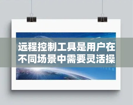 远程控制工具是用户在不同场景中需要灵活操作设备的实用工具。以下是一些常见的远程控制工具及其功能分类