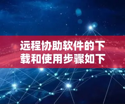 远程协助软件的下载和使用步骤如下