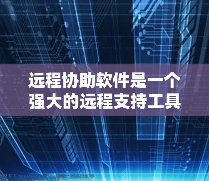 远程协助软件是一个强大的远程支持工具，帮助用户解决故障和问题。以下是基于您的问题总结的解决方案