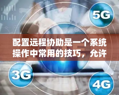 配置远程协助是一个系统操作中常用的技巧，允许用户通过远程访问的方式来完成系统操作。以下是详细的配置步骤和注意事项