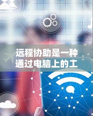 远程协助是一种通过电脑上的工具和功能,帮助用户完成任务或解决问题,同时提供技术支持的技术。以下是远程协助的详细解释