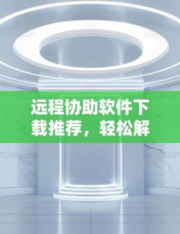 远程协助软件下载推荐，轻松解决远程协助问题