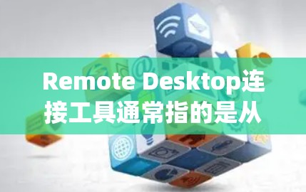 Remote Desktop连接工具通常指的是从本地计算机创建连接到远程服务器(如远程桌面)的工具。以下是一些常见的连接工具和方法,可以帮助你创建并管理远程桌面连接