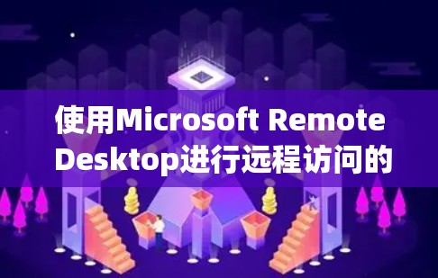 使用Microsoft Remote Desktop进行远程访问的步骤如下