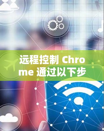 远程控制 Chrome 通过以下步骤进行操作
