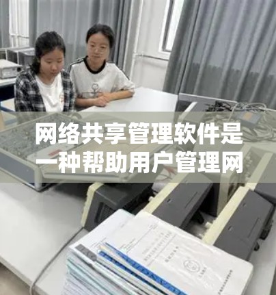 网络共享管理软件是一种帮助用户管理网络资源的工具，包括服务器、IP地址、防火墙等。以下是详细的分析和总结
