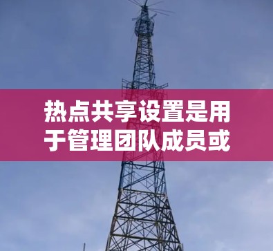 热点共享设置是用于管理团队成员或用户共享的资源(如文件、文档、邮件等)的工具。以下是常见的热点共享设置教程,涵盖基本操作、高级配置和网络配置等内容
