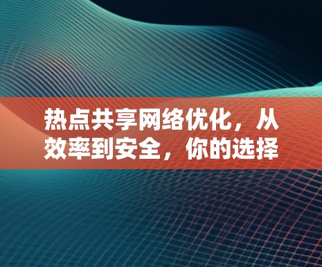 热点共享网络优化,从效率到安全,你的选择