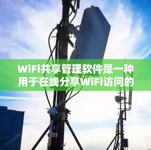 WiFi共享管理软件是一种用于在线分享WiFi访问的工具，适合用户同时使用多个设备或访问多个网站。以下是详细介绍这些软件的步骤