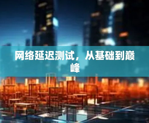 网络延迟测试,从基础到巅峰