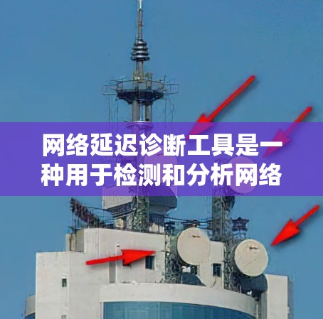 网络延迟诊断工具是一种用于检测和分析网络延迟的工具，帮助用户了解网络传输的数据传输时间和延迟情况。以下是详细的步骤和功能说明