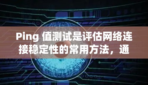 Ping 值测试是评估网络连接稳定性的常用方法,通过测量网络设备之间的延迟(Ping值)来判断网络性能。以下是对 Ping 值测试的详细介绍