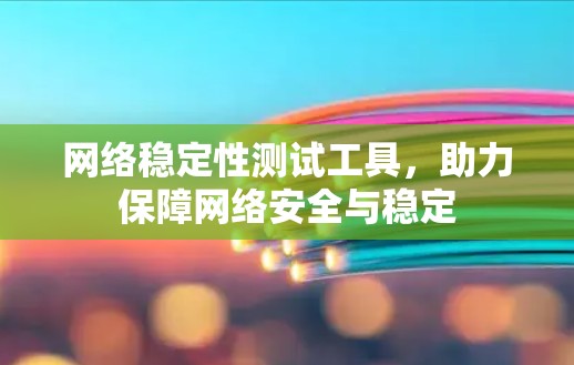 网络稳定性测试工具,助力保障网络安全与稳定 网络稳定性测试工具,助力保障网络安全与稳定