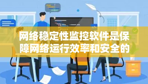 网络稳定性监控软件是保障网络运行效率和安全的重要工具，以下是关于该主题的详细分析