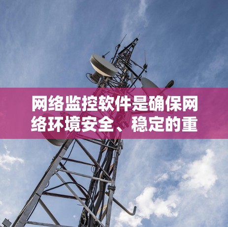网络监控软件是确保网络环境安全、稳定的重要工具。如果你正在寻找一个最新、功能全面的网络监控软件，以下是一些推荐，供你参考