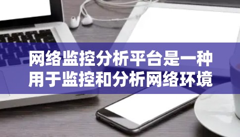 网络监控分析平台是一种用于监控和分析网络环境、设备状态、流量和安全威胁的工具。以下是一些常见的网络监控分析平台及其特点