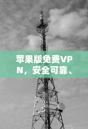 苹果版免费VPN,安全可靠、易用且放心的VPN软件 苹果版免费VPN,安全可靠、易用且放心的VPN软件