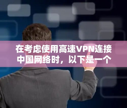 在考虑使用高速VPN连接中国网络时，以下是一个结构化的总结，帮助你做出明智的选择