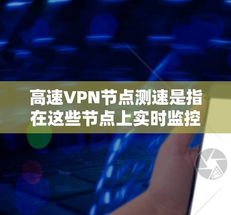 高速VPN节点测速是指在这些节点上实时监控和管理网络流量，确保数据安全和流量可用性。以下是关于高速VPN节点测速的详细分析