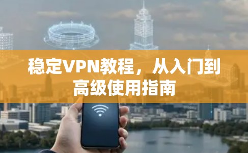 稳定VPN教程，从入门到高级使用指南