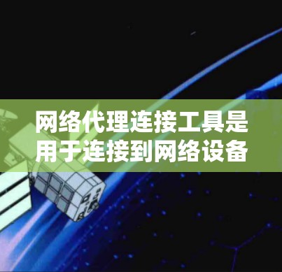 网络代理连接工具是用于连接到网络设备的工具,广泛应用于无线和有线网络中。它们提供了多种功能,包括连接到设备、查看设备属性、管理多设备连接、支持端口共享和远程控制。以下是对这些连接工具的详细总结