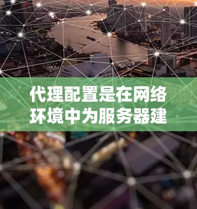 代理配置是在网络环境中为服务器建立代理服务器，使其能够访问远程服务器或外部网络的系统。以下是详细的代理配置教程，涵盖连接配置、服务器配置、流量管理、监控和维护