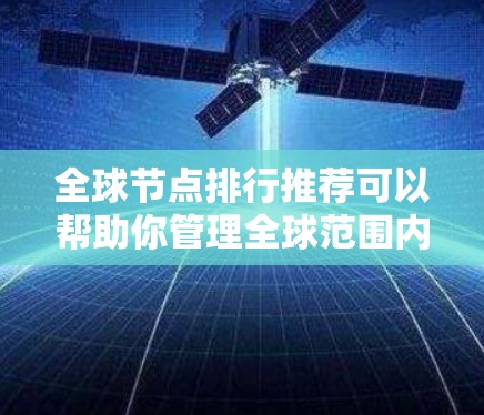 全球节点排行推荐可以帮助你管理全球范围内的节点,按不同参数进行排序和筛选。以下是一些推荐的工具和平台,供你选择