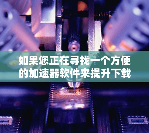 如果您正在寻找一个方便的加速器软件来提升下载速度，以下是一个详细的步骤指南，帮助您顺利完成加速器下载和使用