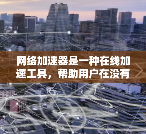 网络加速器是一种在线加速工具，帮助用户在没有下载浏览器或安装软件的情况下，通过网络服务加速访问网页、下载文件或使用移动设备的网络服务。以下是使用网络加速器的步骤和方法