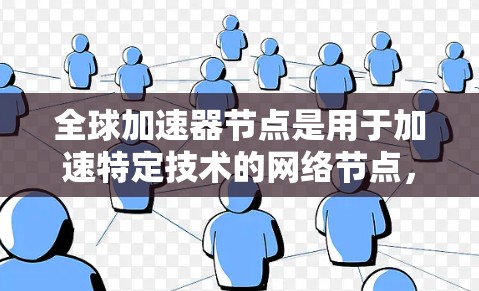 全球加速器节点是用于加速特定技术的网络节点，通常分布在不同的国家和地区。全球加速器网络（GNN）指的是这些加速器节点的网络架构和组织方式。下面将详细介绍全球加速器节点的管理