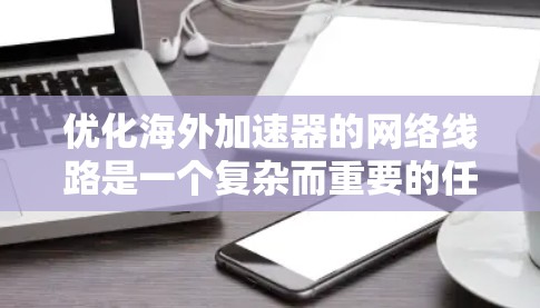 优化海外加速器的网络线路是一个复杂而重要的任务,涉及多个方面和步骤。以下是通过仔细思考和优化的关键步骤