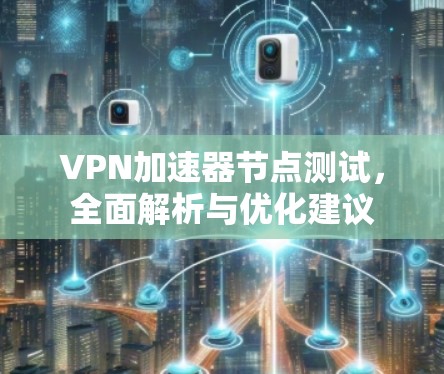 VPN加速器节点测试，全面解析与优化建议
