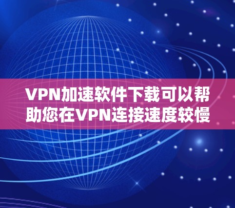 VPN加速软件下载可以帮助您在VPN连接速度较慢时，快速获得高速连接，提升用户体验。以下是几种常用VPN加速软件推荐，您可以根据自己的需求选择