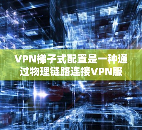 VPN梯子式配置是一种通过物理链路连接VPN服务器到设备的方法,适合设备与服务器之间存在多个链路的情况。以下是一个详细的VPN梯子式配置步骤指南