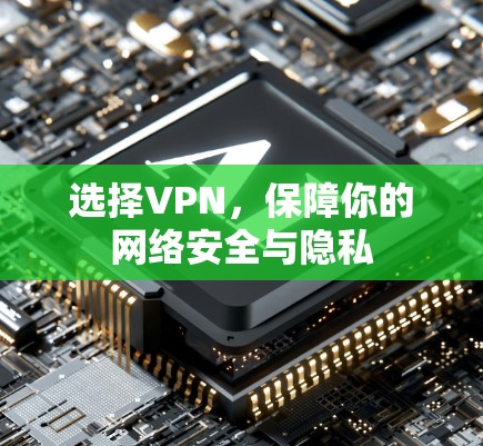 选择VPN,保障你的网络安全与隐私 选择VPN,保障你的网络安全与隐私