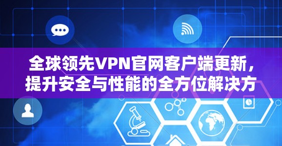 全球领先VPN官网客户端更新，提升安全与性能的全方位解决方案
